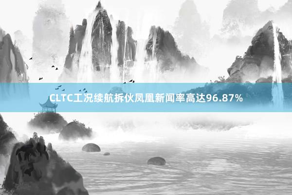 CLTC工况续航拆伙凤凰新闻率高达96.87%